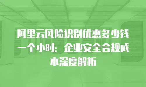 阿里云风险识别优惠多少钱一个小时：企业安全合规成本深度解析