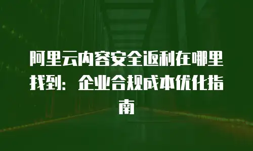 阿里云内容安全返利在哪里找到：企业合规成本优化指南