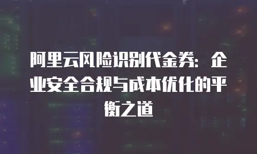 阿里云风险识别代金券：企业安全合规与成本优化的平衡之道