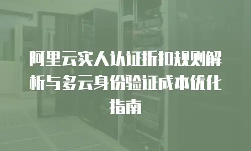 阿里云实人认证折扣规则解析与多云身份验证成本优化指南