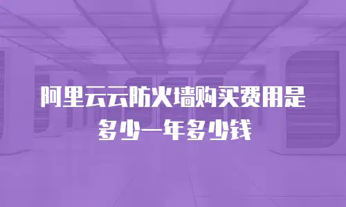 阿里云云防火墙购买费用是多少一年多少钱