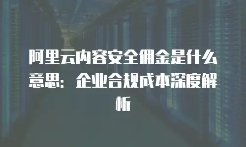 阿里云内容安全佣金是什么意思：企业合规成本深度解析