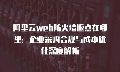 阿里云web防火墙返点在哪里：企业采购合规与成本优化深度解析