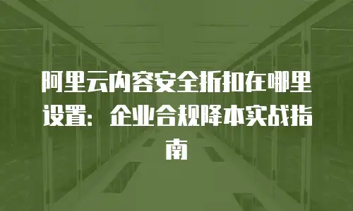 阿里云内容安全折扣在哪里设置：企业合规降本实战指南
