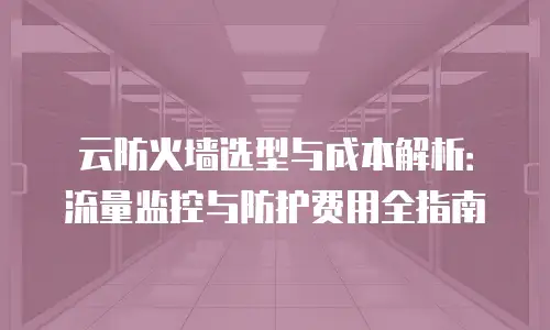 云防火墙选型与成本解析：流量监控与防护费用全指南