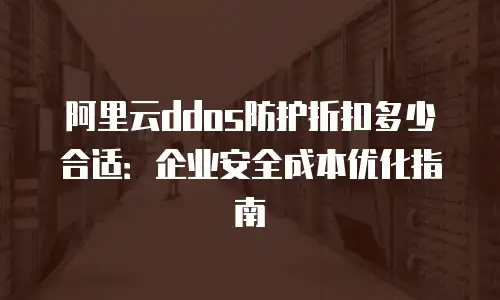 阿里云ddos防护折扣多少合适：企业安全成本优化指南