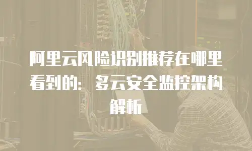 阿里云风险识别推荐在哪里看到的：多云安全监控架构解析