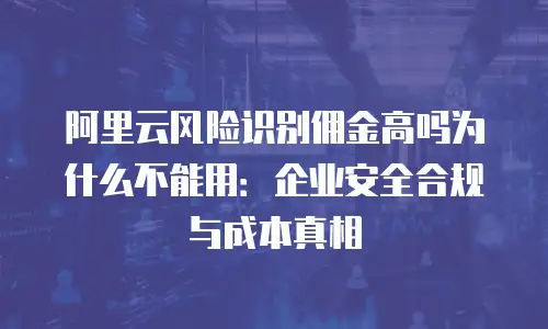 阿里云风险识别佣金高吗为什么不能用：企业安全合规与成本真相