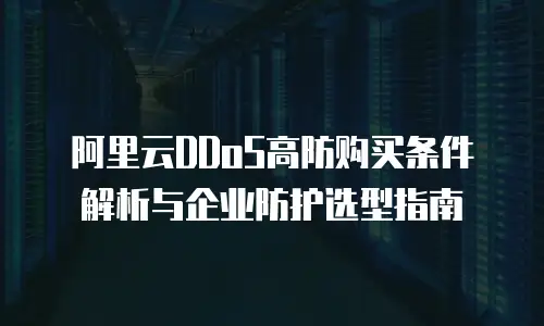 阿里云DDoS高防购买条件解析与企业防护选型指南
