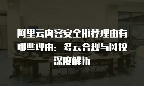 阿里云内容安全推荐理由有哪些理由：多云合规与风控深度解析