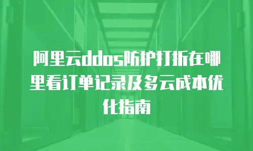 阿里云ddos防护打折在哪里看订单记录及多云成本优化指南