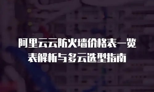 阿里云云防火墙价格表一览表解析与多云选型指南