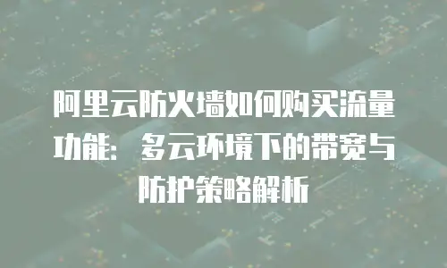 阿里云防火墙如何购买流量功能：多云环境下的带宽与防护策略解析