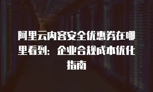阿里云内容安全优惠券在哪里看到：企业合规成本优化指南