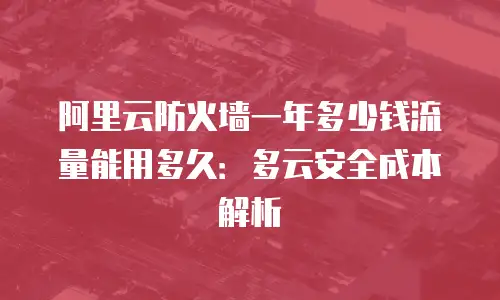 阿里云防火墙一年多少钱流量能用多久：多云安全成本解析