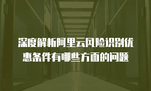 深度解析阿里云风险识别优惠条件有哪些方面的问题