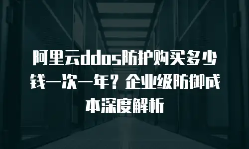 阿里云ddos防护购买多少钱一次一年？企业级防御成本深度解析