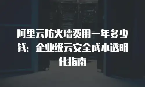 阿里云防火墙费用一年多少钱：企业级云安全成本透明化指南