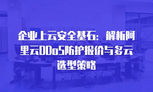 企业上云安全基石：解析阿里云DDoS防护报价与多云选型策略