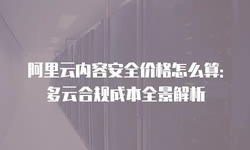 阿里云内容安全价格怎么算：多云合规成本全景解析