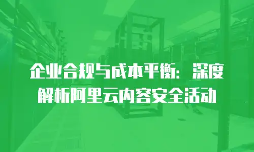 企业合规与成本平衡：深度解析阿里云内容安全活动