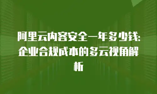 阿里云内容安全一年多少钱：企业合规成本的多云视角解析