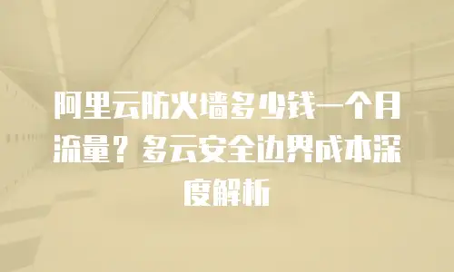 阿里云防火墙多少钱一个月流量？多云安全边界成本深度解析