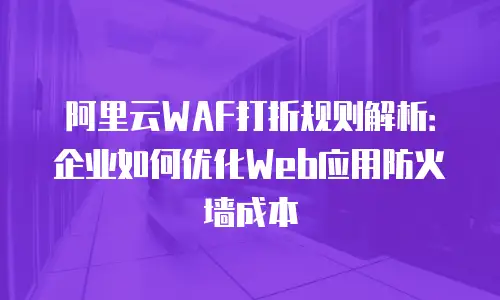 阿里云WAF打折规则解析：企业如何优化Web应用防火墙成本