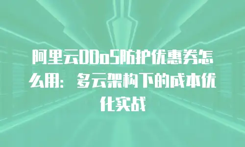 阿里云DDoS防护优惠券怎么用：多云架构下的成本优化实战