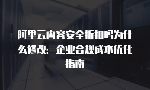 阿里云内容安全折扣吗为什么修改：企业合规成本优化指南