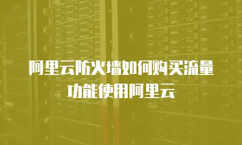 阿里云防火墙如何购买流量功能使用阿里云