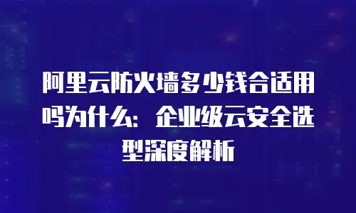 阿里云防火墙多少钱合适用吗为什么：企业级云安全选型深度解析