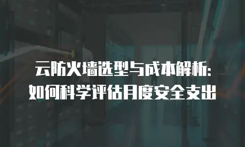云防火墙选型与成本解析：如何科学评估月度安全支出