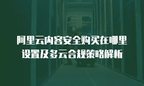 阿里云内容安全购买在哪里设置及多云合规策略解析