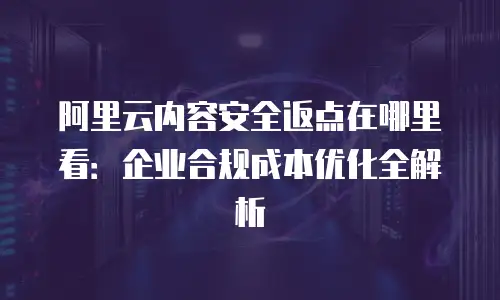 阿里云内容安全返点在哪里看：企业合规成本优化全解析