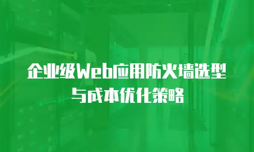 企业级Web应用防火墙选型与成本优化策略