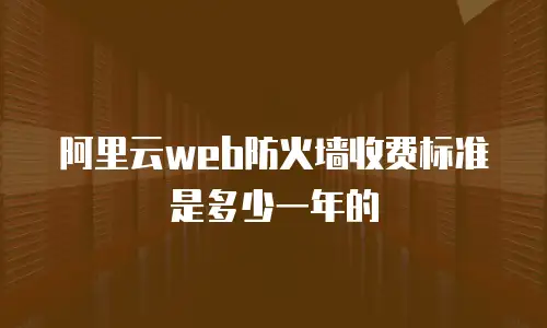 阿里云web防火墙收费标准是多少一年的