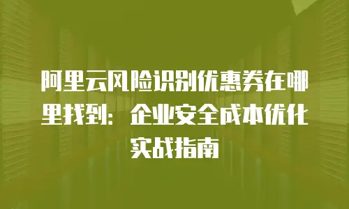 阿里云风险识别优惠券在哪里找到：企业安全成本优化实战指南