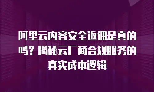 阿里云内容安全返佣是真的吗？揭秘云厂商合规服务的真实成本逻辑