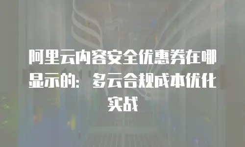 阿里云内容安全优惠券在哪显示的：多云合规成本优化实战