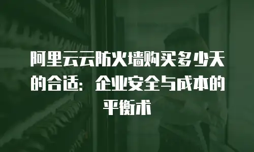 阿里云云防火墙购买多少天的合适：企业安全与成本的平衡术