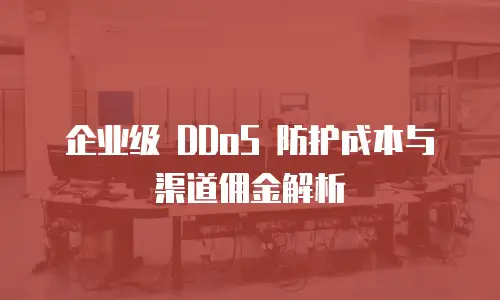 企业级 DDoS 防护成本与渠道佣金解析