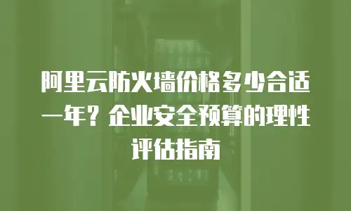 阿里云防火墙价格多少合适一年？企业安全预算的理性评估指南