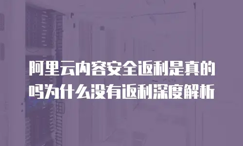 阿里云内容安全返利是真的吗为什么没有返利深度解析