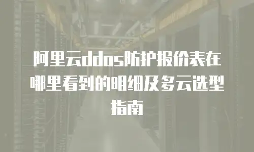阿里云ddos防护报价表在哪里看到的明细及多云选型指南