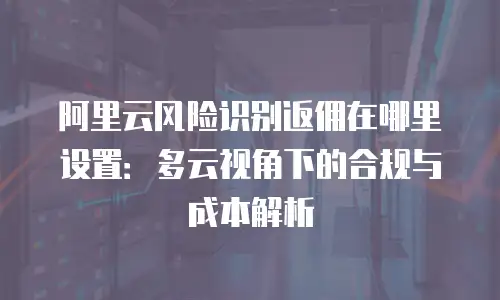 阿里云风险识别返佣在哪里设置：多云视角下的合规与成本解析