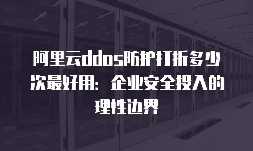 阿里云ddos防护打折多少次最好用：企业安全投入的理性边界