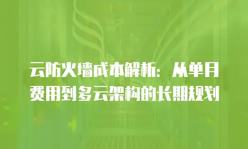 云防火墙成本解析：从单月费用到多云架构的长期规划