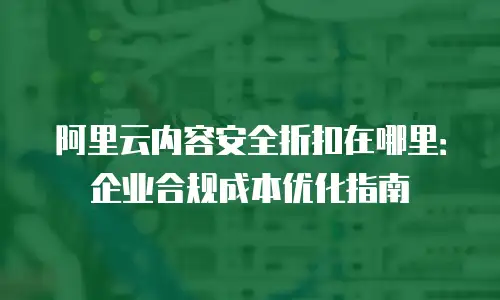 阿里云内容安全折扣在哪里：企业合规成本优化指南