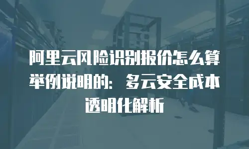 阿里云风险识别报价怎么算举例说明的：多云安全成本透明化解析